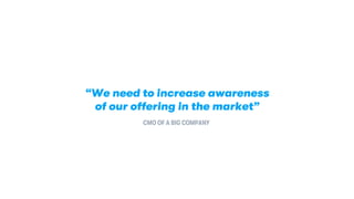 “We need to increase awareness
of our offering in the market”
CMO OF A BIG COMPANY
 