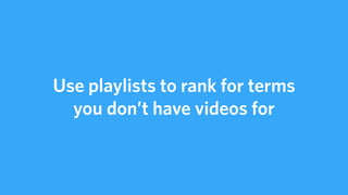 Use playlists to rank for terms
you don’t have videos for
 