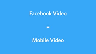 Facebook Video
=
Mobile Video
 