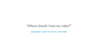 QUESTION I USED TO GET ALL THE TIME
“Where should I host my video?”
 