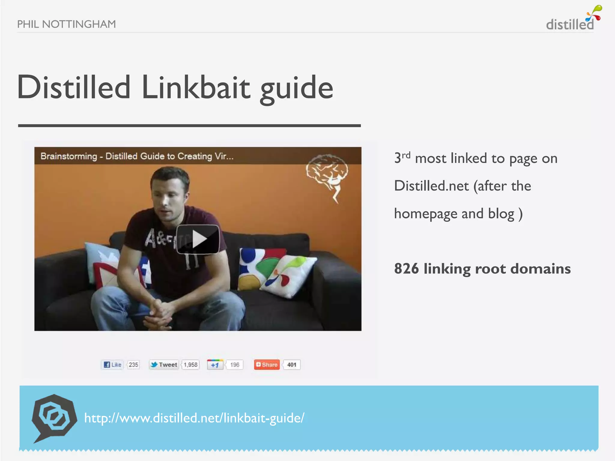PHIL NOTTINGHAM




Distilled Linkbait guide
                                                     3rd most linked to page on
                                                     Distilled.net (after the
                                                     homepage and blog )


                                                     826 linking root domains




          http://www.distilled.net/linkbait-guide/
 