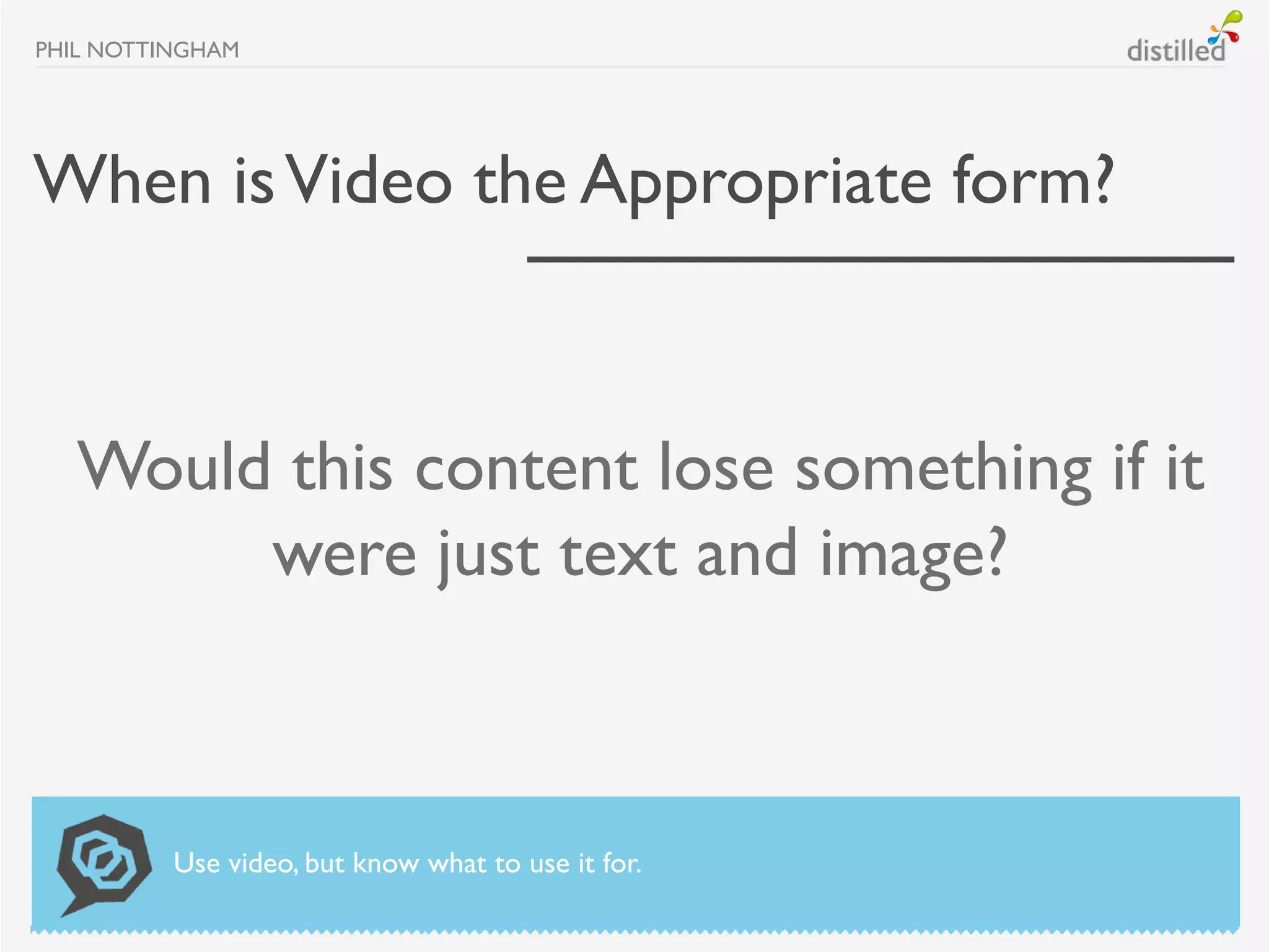 PHIL NOTTINGHAM




When is Video the Appropriate form?



   Would this content lose something if it
        were just text and image?



          Use video, but know what to use it for.
 