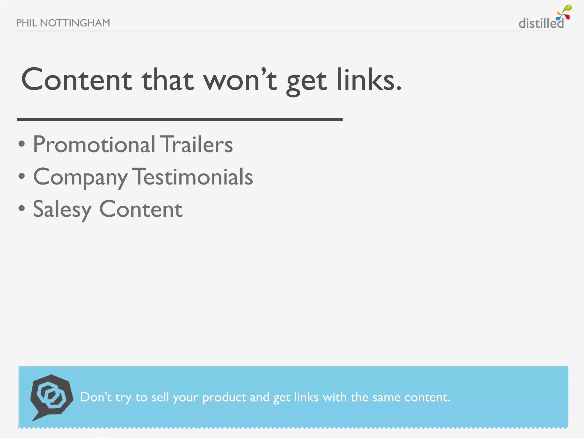PHIL NOTTINGHAM




Content that won’t get links.
• Promotional Trailers
• Company Testimonials
• Salesy Content




          Don’t try to sell your product and get links with the same content.
 