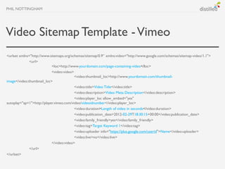 PHIL NOTTINGHAM




Video Sitemap Template - Vimeo
<urlset xmlns="http://www.sitemaps.org/schemas/sitemap/0.9” xmlns:video...