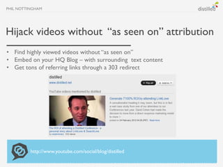 PHIL NOTTINGHAM




Hijack videos without “as seen on” attribution
• Find highly viewed videos without “as seen on”
• Embe...