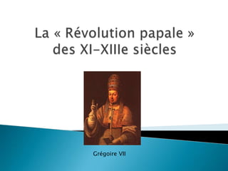 La « Révolution papale » des XI-XIIIe siècles Grégoire VII 
