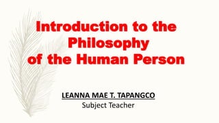 Introduction to the
Philosophy
of the Human Person
LEANNA MAE T. TAPANGCO
Subject Teacher
 