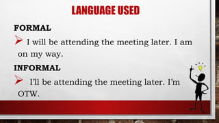 LANGUAGE USED
FORMAL
 I will be attending the meeting later. I am
on my way.
INFORMAL
 I’ll be attending the meeting later. I’m
OTW.
 