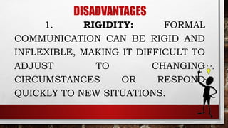 DISADVANTAGES
1. RIGIDITY: FORMAL
COMMUNICATION CAN BE RIGID AND
INFLEXIBLE, MAKING IT DIFFICULT TO
ADJUST TO CHANGING
CIRCUMSTANCES OR RESPOND
QUICKLY TO NEW SITUATIONS.
 