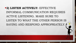 •2) LISTEN ACTIVELY: EFFECTIVE
INFORMAL COMMUNICATION REQUIRES
ACTIVE LISTENING. MAKE SURE TO
LISTEN TO WHAT THE OTHER PERSON IS
SAYING AND RESPOND APPROPRIATELY.
.
 