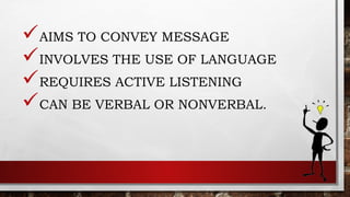 AIMS TO CONVEY MESSAGE
INVOLVES THE USE OF LANGUAGE
REQUIRES ACTIVE LISTENING
CAN BE VERBAL OR NONVERBAL.
 