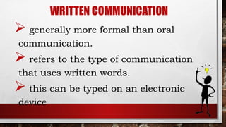 WRITTEN COMMUNICATION
 generally more formal than oral
communication.
 refers to the type of communication
that uses written words.
 this can be typed on an electronic
device
 