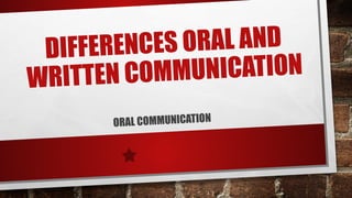 DIFFERENCES ORAL AND
WRITTEN COMMUNICATION
ORAL COMMUNICATION
 