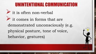 UNINTENTIONAL COMMUNICATION
 it is often non-verbal
 it comes in forms that are
demonstrated unconsciously (e.g.
physical posture, tone of voice,
behavior, gestures)
 