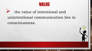 VALUE
 the value of intentional and
unintentional communication lies in
consciousness.
 