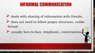 INFORMAL COMMUNICATION
 deals with sharing of information with friends,
 does not need to follow proper structure, unlike
formal.
 usually face-to-face, telephonic, conversational.
 