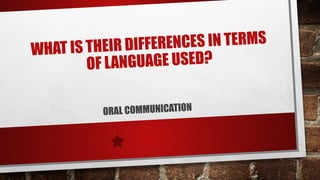 WHAT IS THEIR DIFFERENCES IN TERMS
OF LANGUAGE USED?
ORAL COMMUNICATION
 
