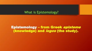 What is Epistemology?
Epistemology – from Greek episteme
(knowledge) and logos (the study).
 