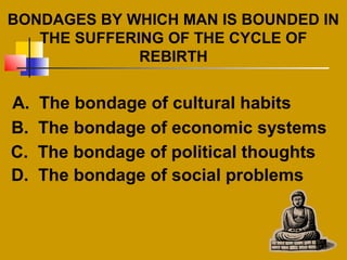 BONDAGES BY WHICH MAN IS BOUNDED IN
THE SUFFERING OF THE CYCLE OF
REBIRTH
A. The bondage of cultural habits
B. The bondage of economic systems
C. The bondage of political thoughts
D. The bondage of social problems
 