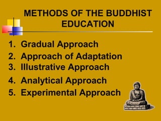 METHODS OF THE BUDDHIST
EDUCATION
1. Gradual Approach
2. Approach of Adaptation
3. Illustrative Approach
4. Analytical Approach
5. Experimental Approach
 
