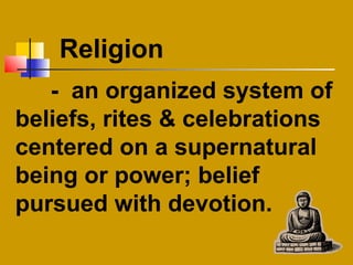 - an organized system of
beliefs, rites & celebrations
centered on a supernatural
being or power; belief
pursued with devotion.
Religion
 