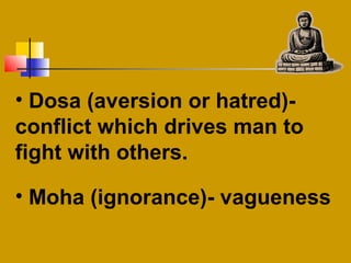 • Dosa (aversion or hatred)-
conflict which drives man to
fight with others.
• Moha (ignorance)- vagueness
 
