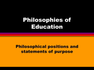 Philosophies of
Education
Philosophical positions and
statements of purpose
 