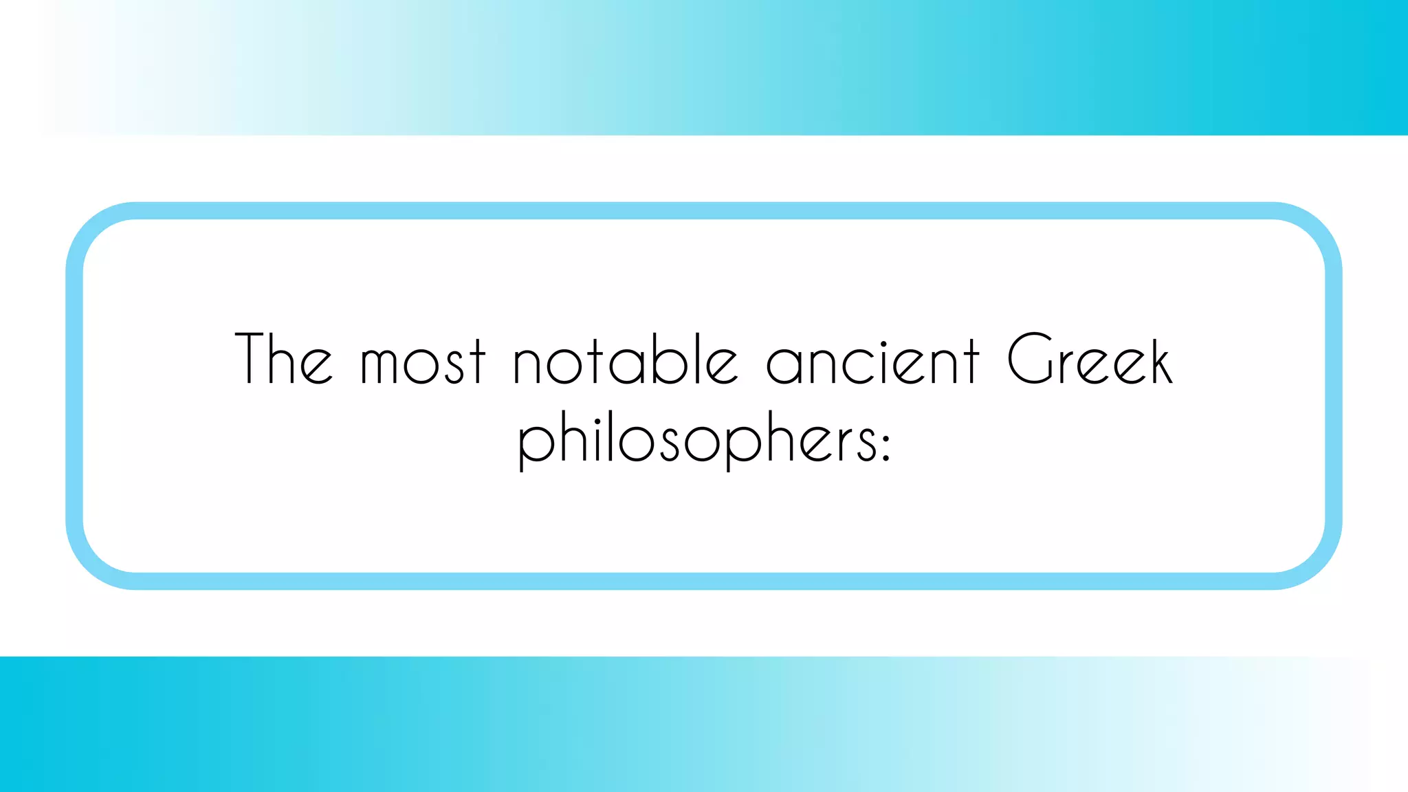 The most notable ancient Greek
philosophers:
 