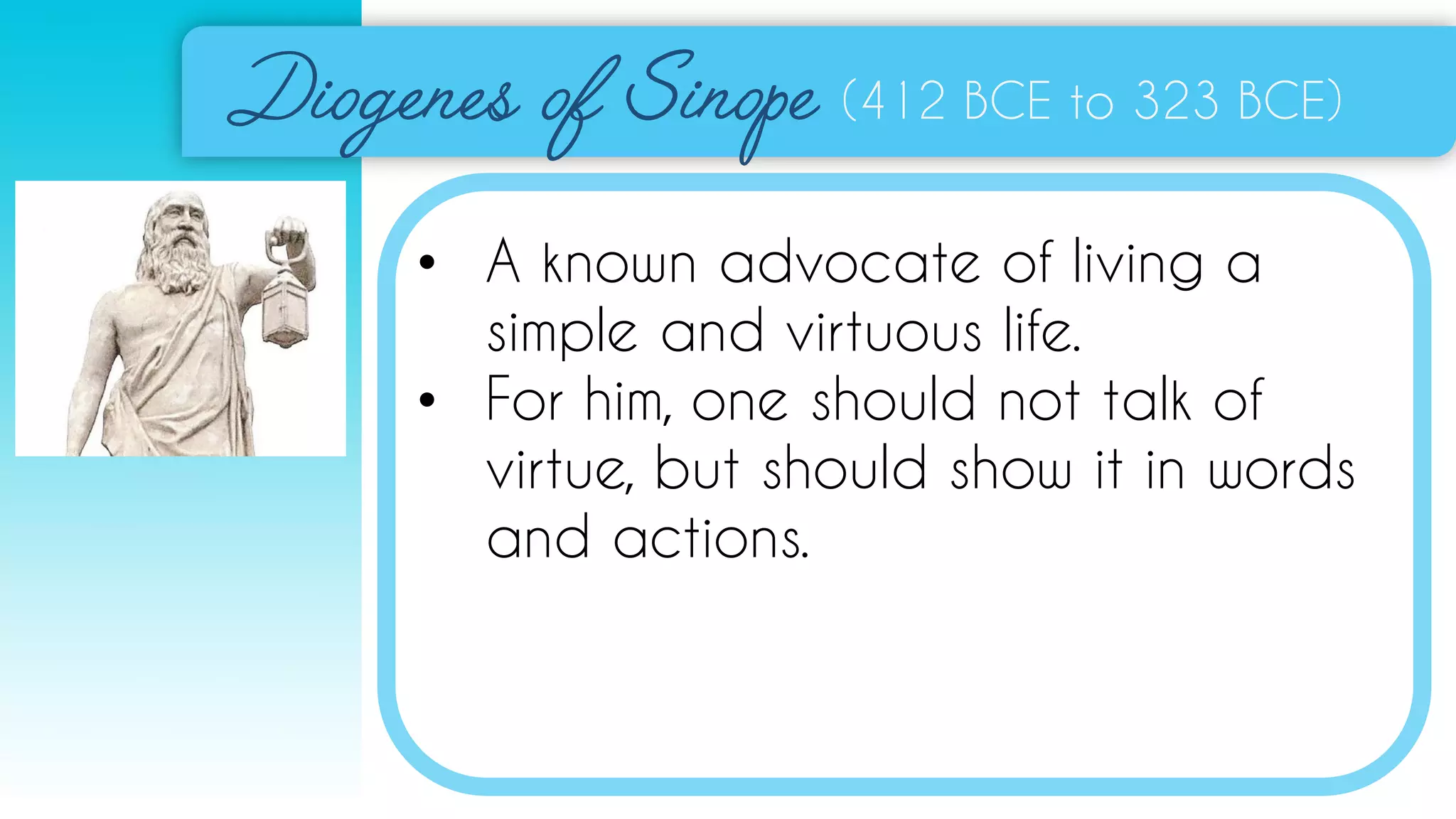 (412 BCE to 323 BCE)
• A known advocate of living a
simple and virtuous life.
• For him, one should not talk of
virtue, but should show it in words
and actions.
 