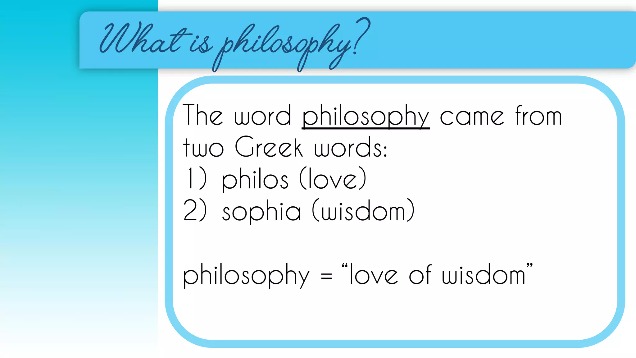The word philosophy came from
two Greek words:
1) philos (love)
2) sophia (wisdom)
philosophy = “love of wisdom”
 