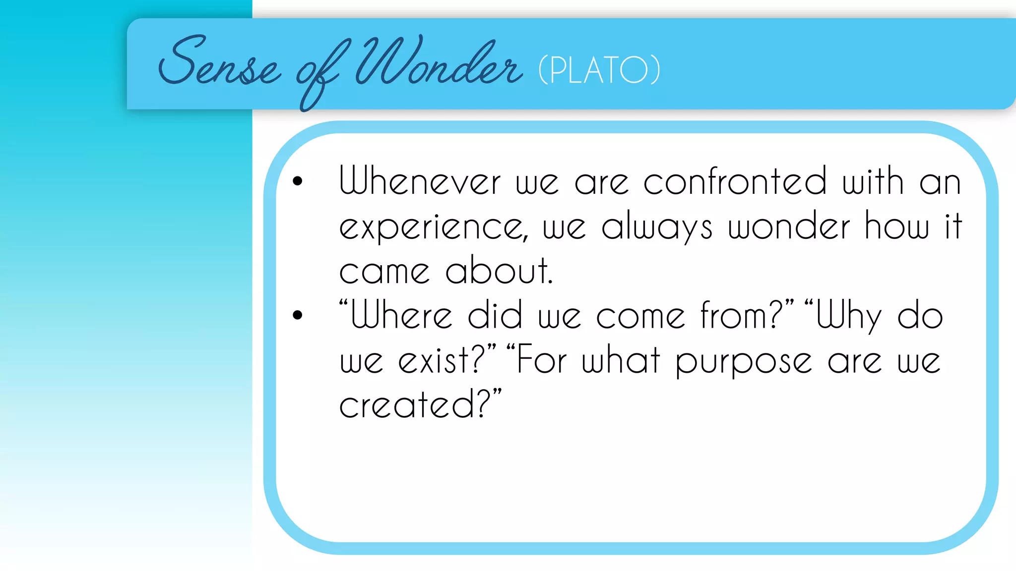 (PLATO)
• Whenever we are confronted with an
experience, we always wonder how it
came about.
• “Where did we come from?” “Why do
we exist?” “For what purpose are we
created?”
 