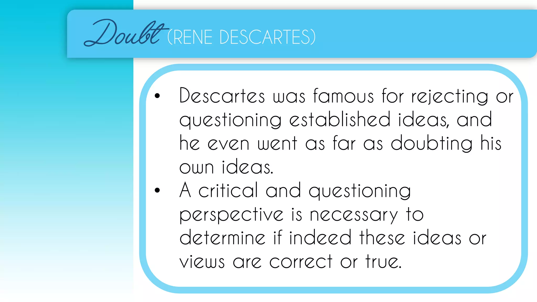 (RENE DESCARTES)
• Descartes was famous for rejecting or
questioning established ideas, and
he even went as far as doubting his
own ideas.
• A critical and questioning
perspective is necessary to
determine if indeed these ideas or
views are correct or true.
 