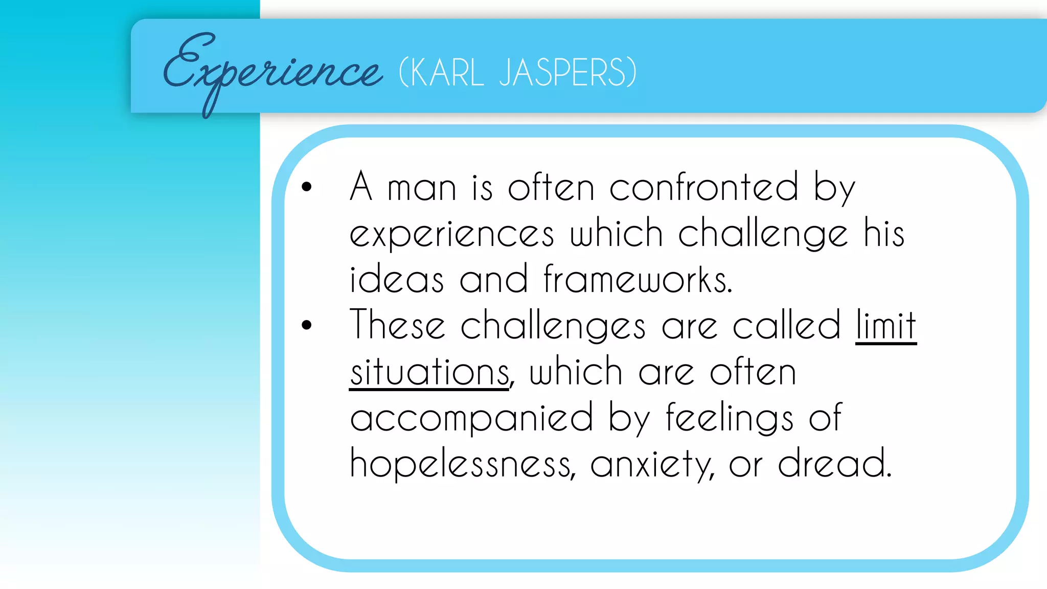 (KARL JASPERS)
• A man is often confronted by
experiences which challenge his
ideas and frameworks.
• These challenges are called limit
situations, which are often
accompanied by feelings of
hopelessness, anxiety, or dread.
 
