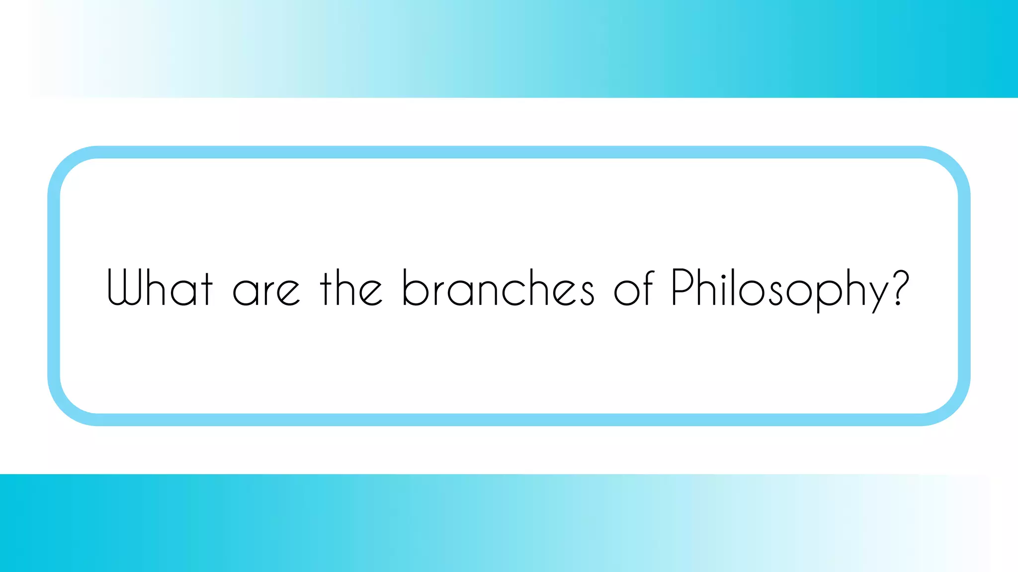 What are the branches of Philosophy?
 