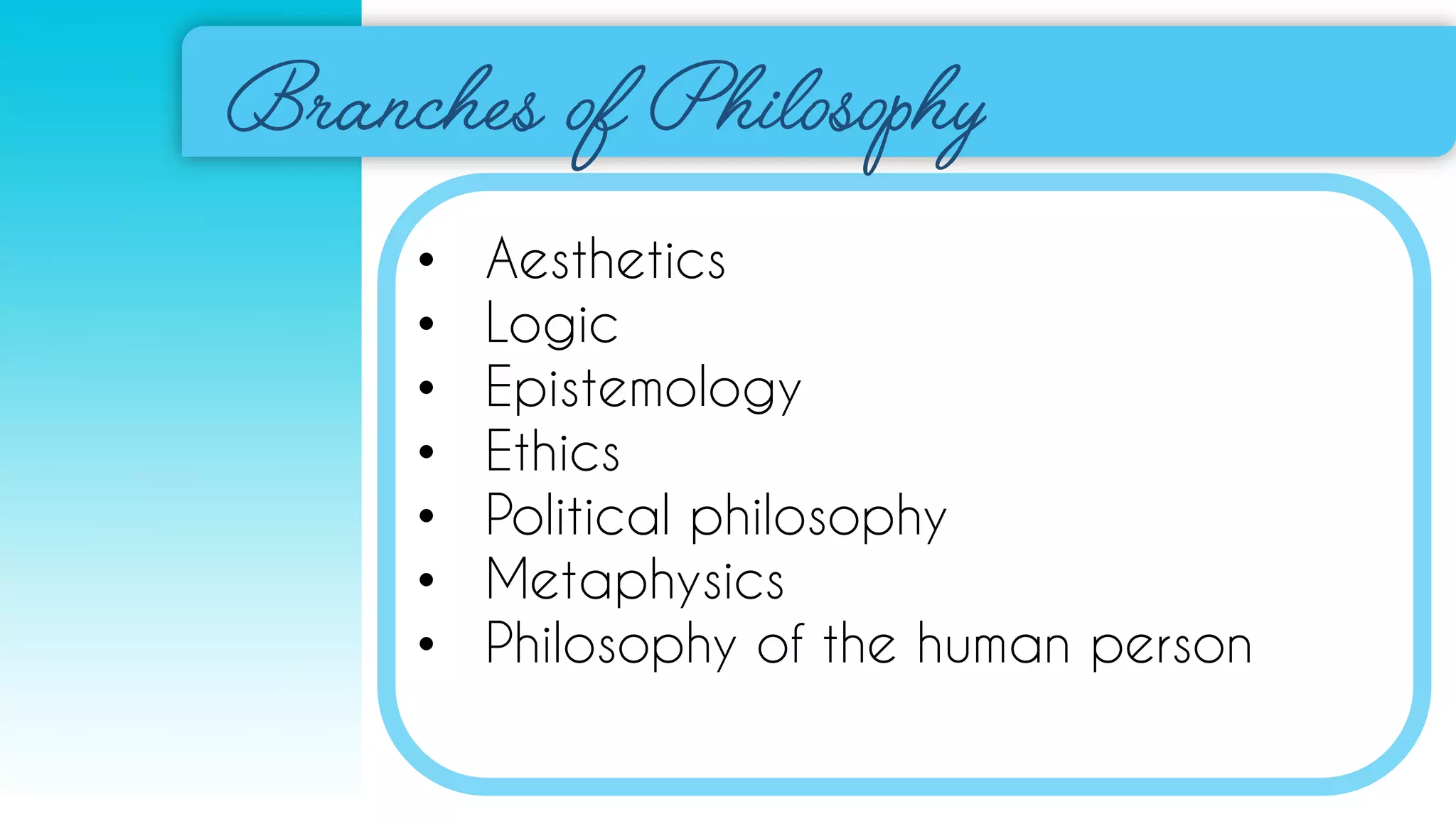 • Aesthetics
• Logic
• Epistemology
• Ethics
• Political philosophy
• Metaphysics
• Philosophy of the human person
 