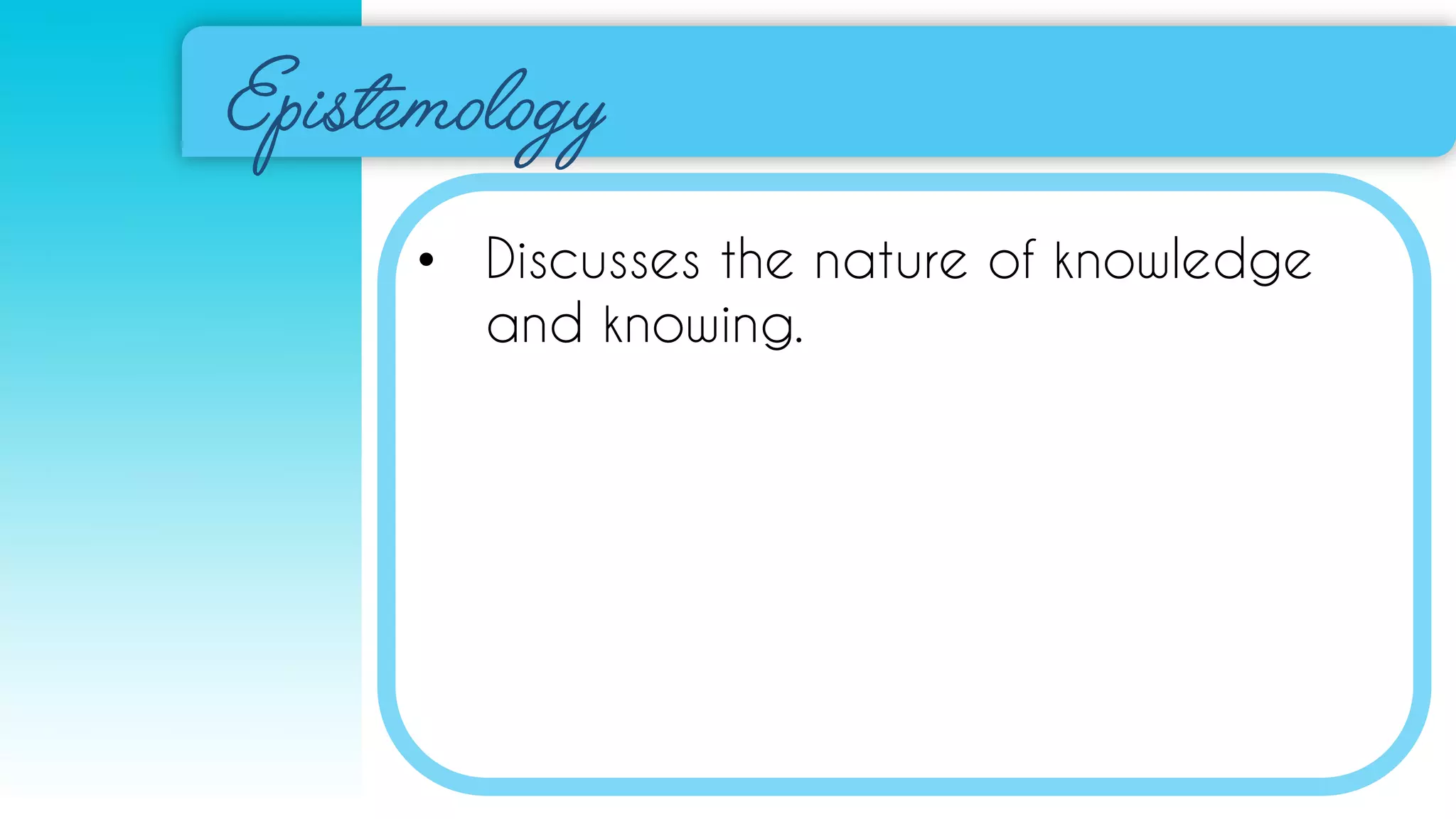 • Discusses the nature of knowledge
and knowing.
 