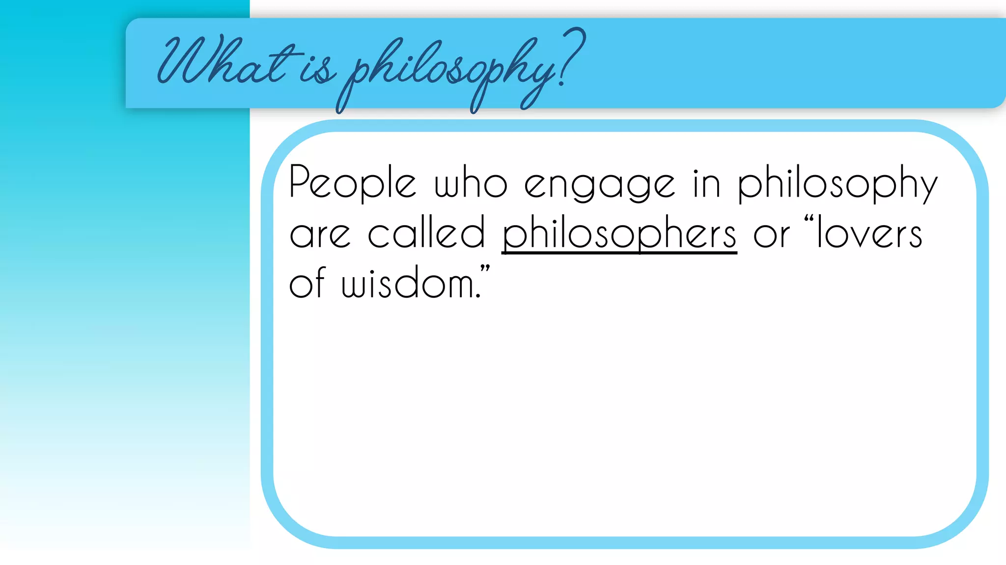 People who engage in philosophy
are called philosophers or “lovers
of wisdom.”
 
