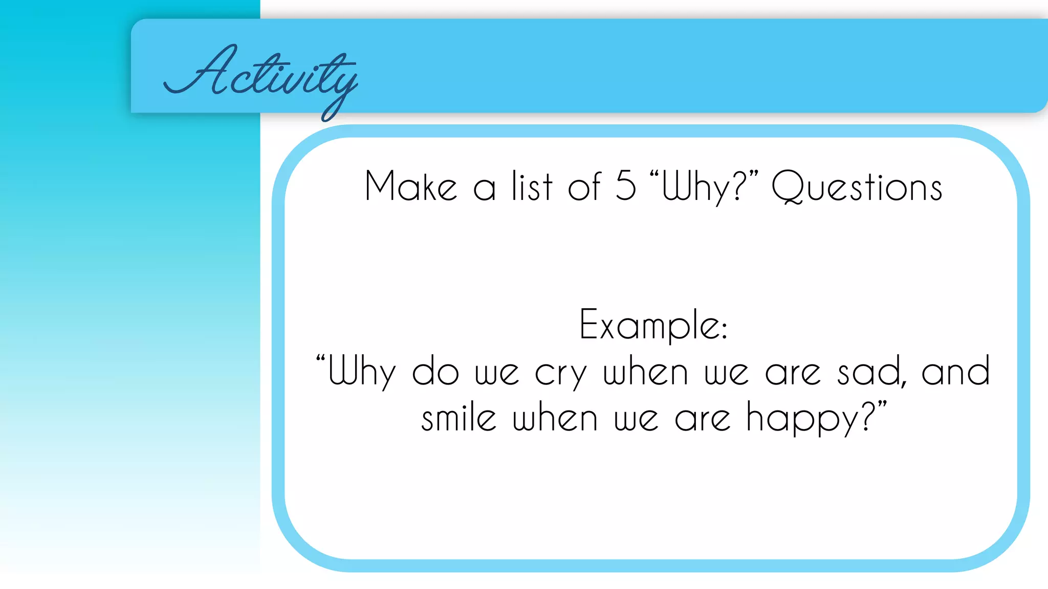 Make a list of 5 “Why?” Questions
Example:
“Why do we cry when we are sad, and
smile when we are happy?”
 