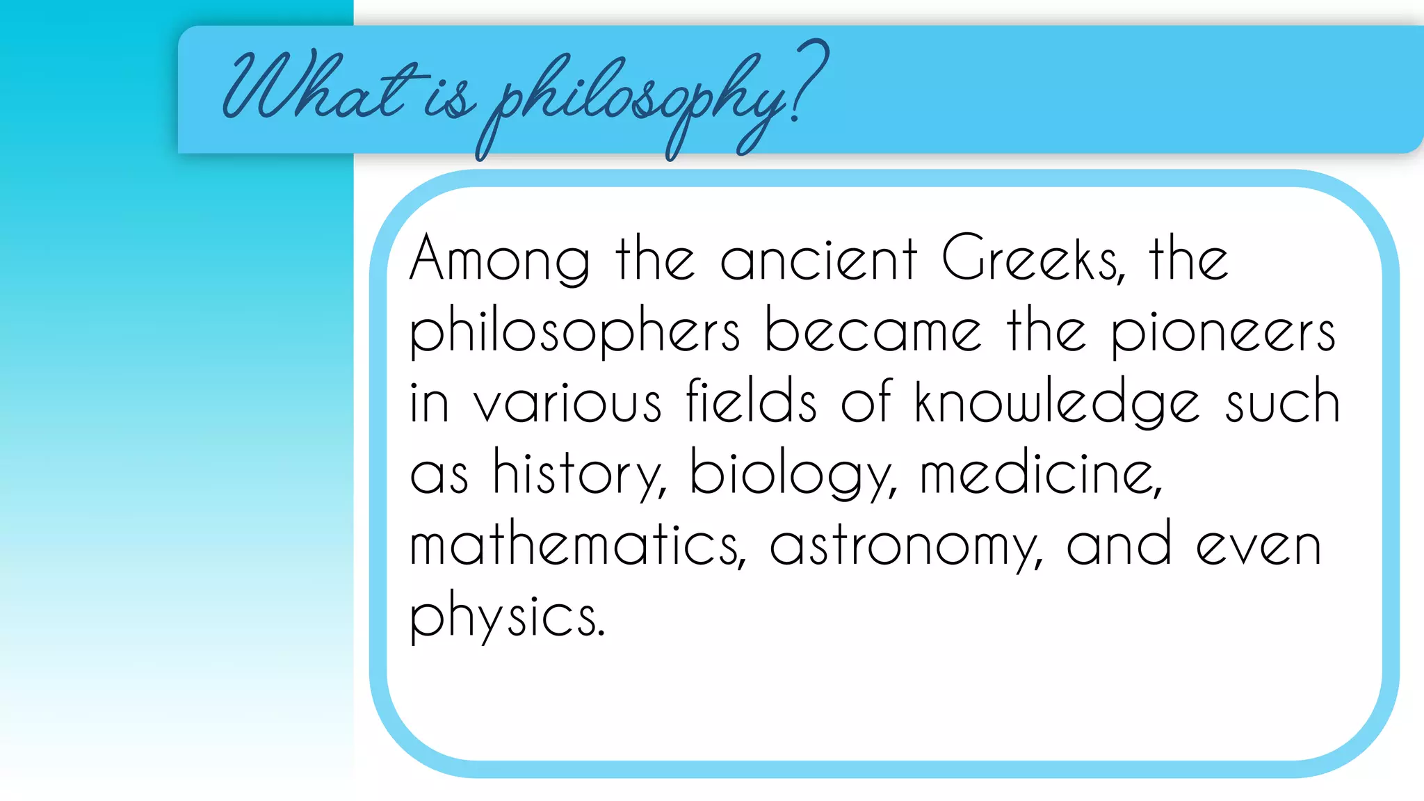 Among the ancient Greeks, the
philosophers became the pioneers
in various fields of knowledge such
as history, biology, medicine,
mathematics, astronomy, and even
physics.
 