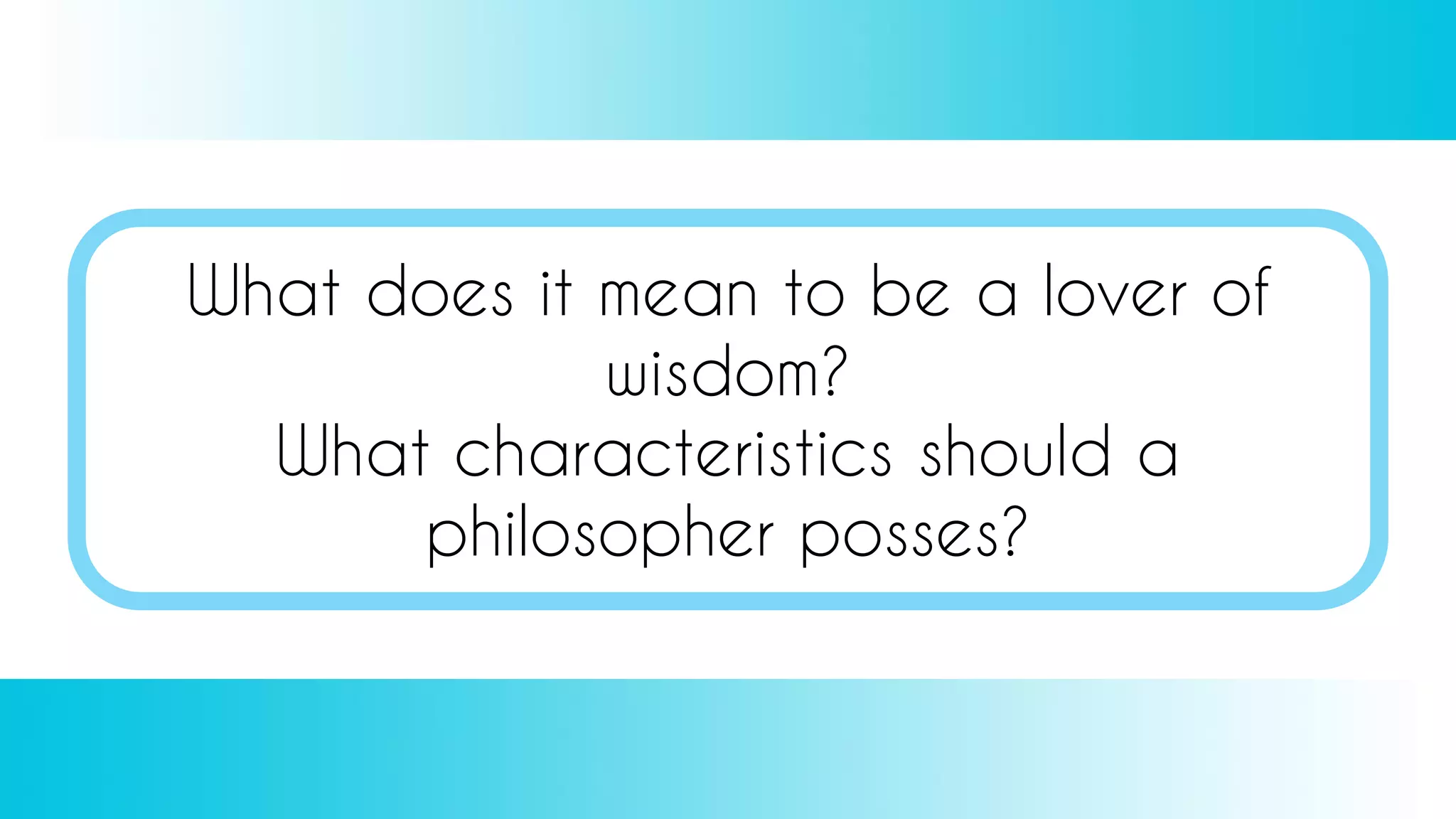 What does it mean to be a lover of
wisdom?
What characteristics should a
philosopher posses?
 