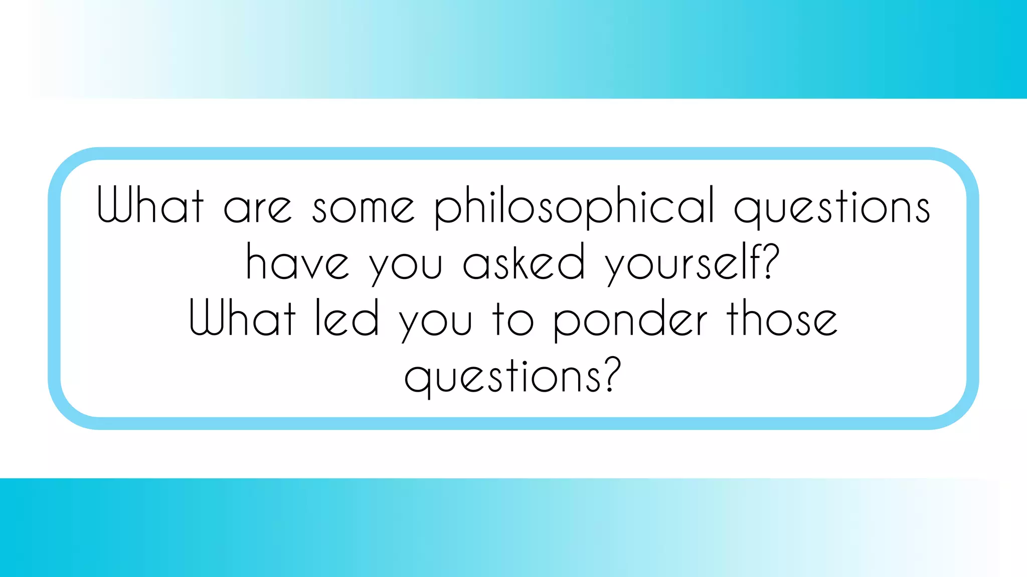 What are some philosophical questions
have you asked yourself?
What led you to ponder those
questions?
 