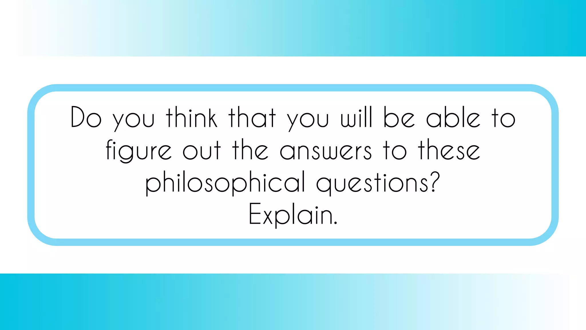 Do you think that you will be able to
figure out the answers to these
philosophical questions?
Explain.
 