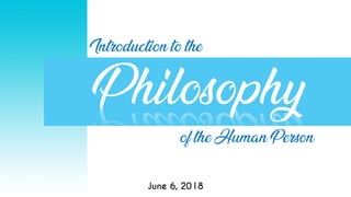 Introduction to the
Philosophy
of the Human Person
June 6, 2018
 