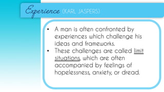 (KARL JASPERS)
• A man is often confronted by
experiences which challenge his
ideas and frameworks.
• These challenges are called limit
situations, which are often
accompanied by feelings of
hopelessness, anxiety, or dread.
 
