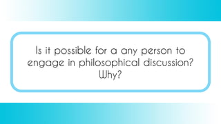 Is it possible for a any person to
engage in philosophical discussion?
Why?
 