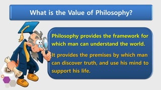 What is the Value of Philosophy?
Philosophy provides the framework for
which man can understand the world.
It provides the premises by which man
can discover truth, and use his mind to
support his life.
 