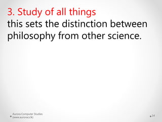 Aurora Computer Studies
(www.auroracs.lk)
14
3. Study of all things
this sets the distinction between
philosophy from other science.
 