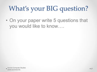 What’s your BIG question?
• On your paper write 5 questions that
you would like to know….
Aurora Computer Studies
(www.auroracs.lk)
27
 