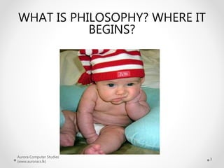 Aurora Computer Studies
(www.auroracs.lk)
3
WHAT IS PHILOSOPHY? WHERE IT
BEGINS?
 