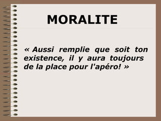 MORALITE « Aussi remplie que soit ton existence, il y aura toujours  de la place pour l'apéro! » 